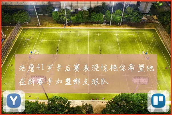 老詹41岁季后赛表现惊艳你希望他在新赛季加盟哪支球队